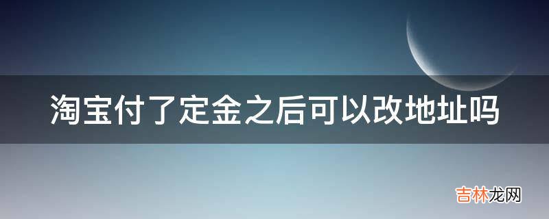 淘宝付了定金之后可以改地址吗