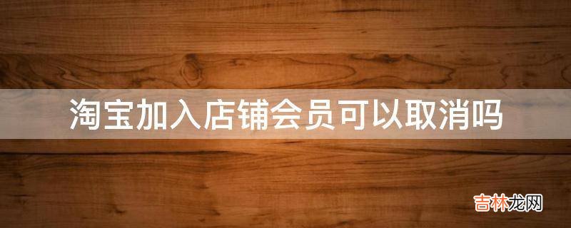 淘宝加入店铺会员可以取消吗