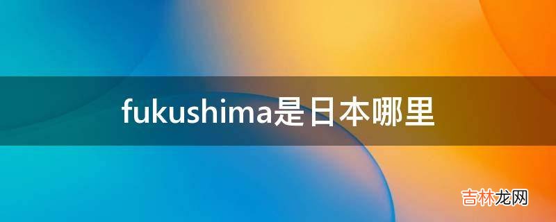 fukushima是日本哪里