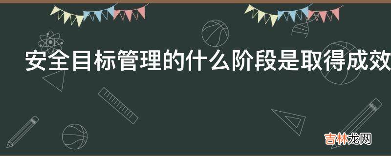 安全目标管理的什么阶段是取得成效的关键环节