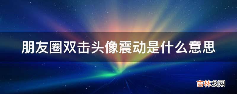 朋友圈双击头像震动是什么意思