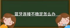 蓝牙连接不稳定怎么办