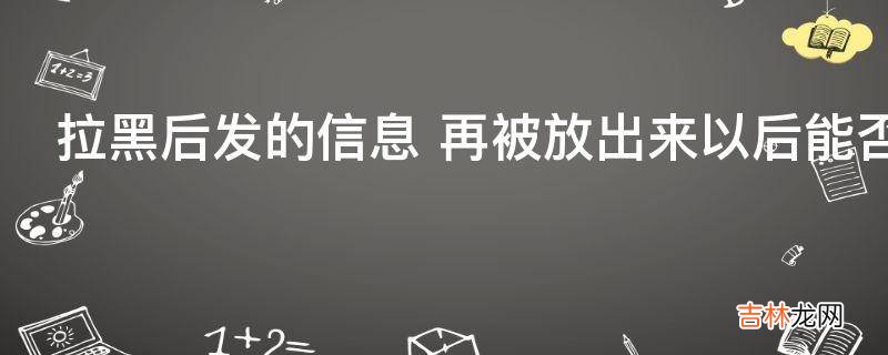 拉黑后发的信息 再被放出来以后能否收到