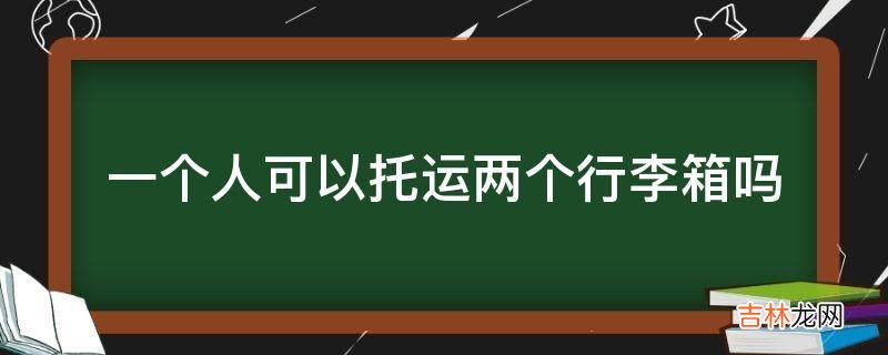 一个人可以托运两个行李箱吗