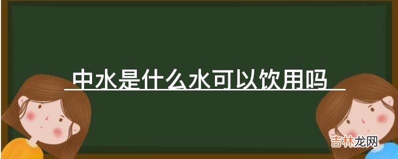 中水是什么水可以饮用吗