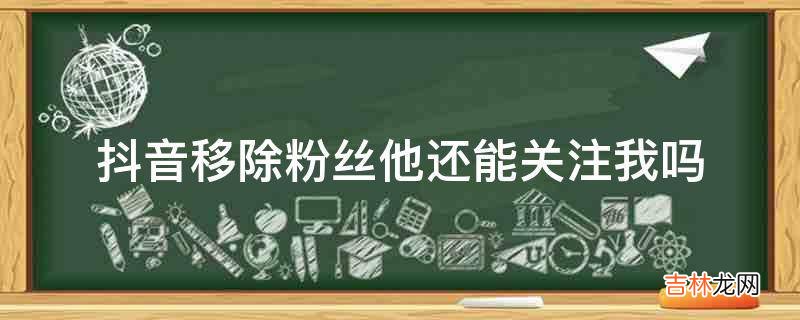 抖音移除粉丝他还能关注我吗