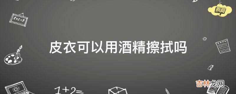 皮衣可以用酒精擦拭吗