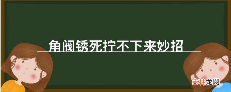 角阀锈死拧不下来妙招