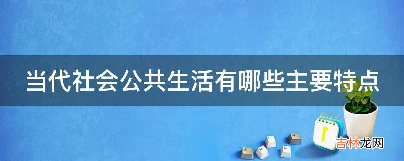 当代社会公共生活有哪些主要特点