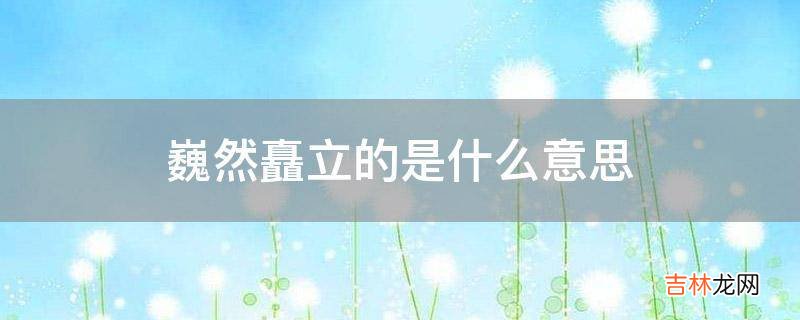 巍然矗立的是什么意思