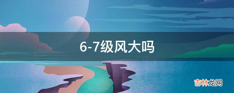 6-7级风大吗