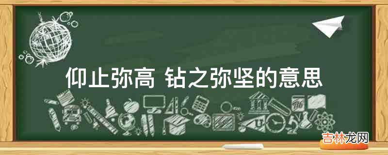 仰止弥高 钻之弥坚的意思