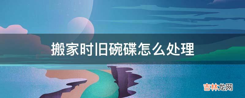搬家時舊碗碟怎麽處理