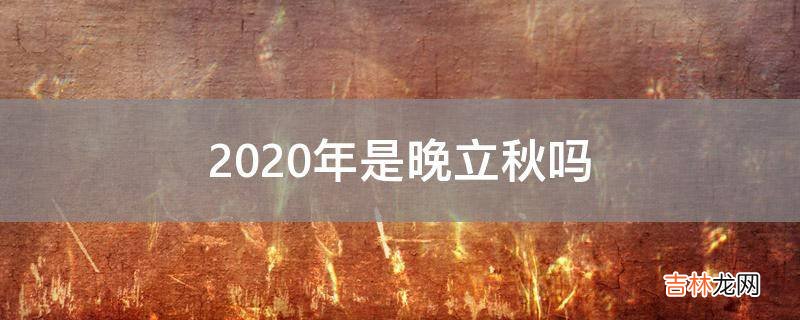 2020年是晚立秋吗