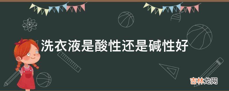 洗衣液是酸性还是碱性好