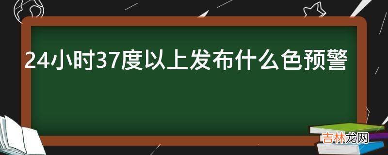 24小时37度以上发布什么色预警