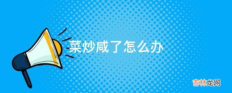 菜炒咸了怎么办