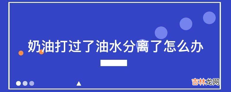 奶油打过了油水分离了怎么办