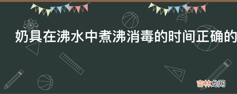 奶具在沸水中煮沸消毒的时间正确的是