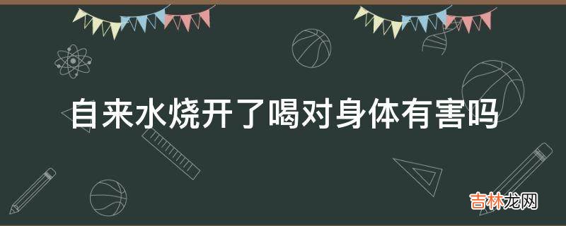 自来水烧开了喝对身体有害吗