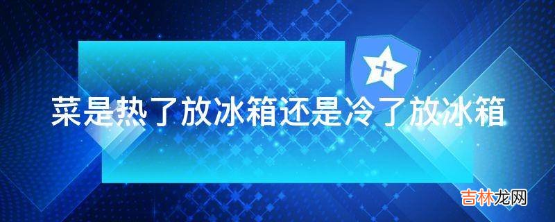 菜是热了放冰箱还是冷了放冰箱
