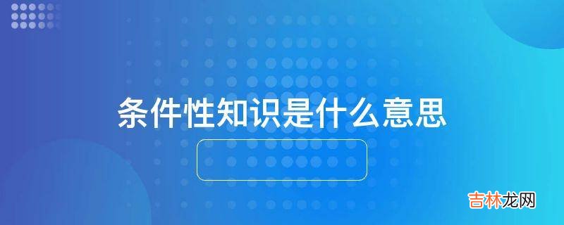 条件性知识是什么意思