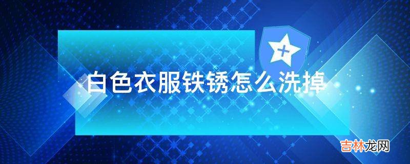 白色衣服铁锈怎么洗掉