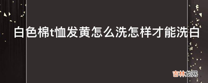 白色棉t恤发黄怎么洗怎样才能洗白