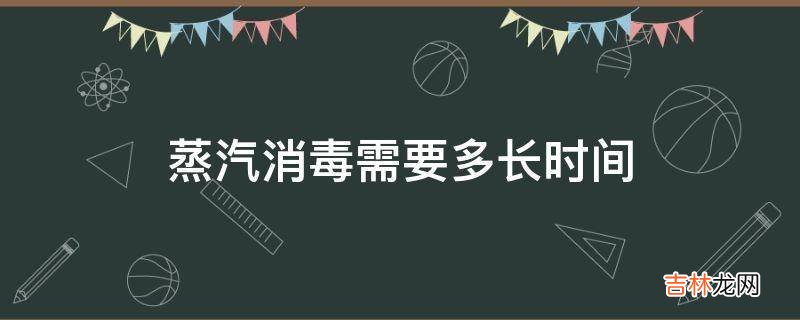 蒸汽消毒需要多长时间