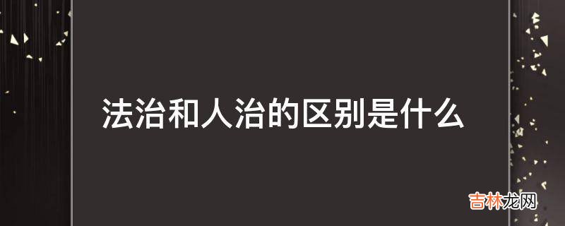 法治和人治的区别是什么