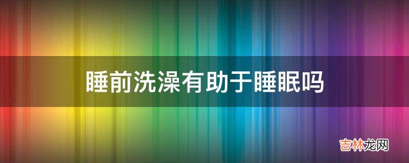 睡前洗澡有助于睡眠吗