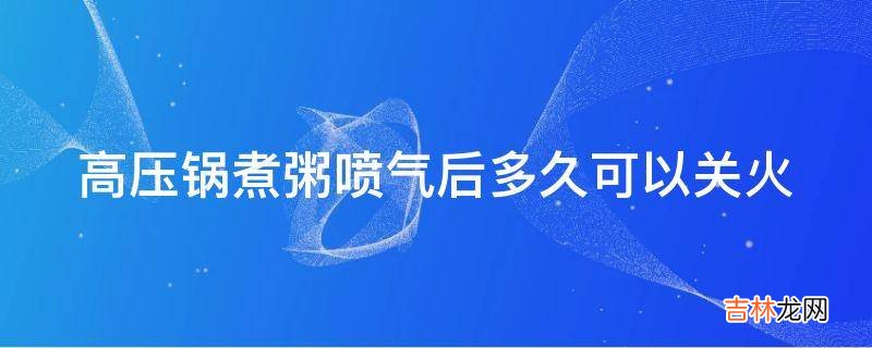 高压锅煮粥喷气后多久可以关火