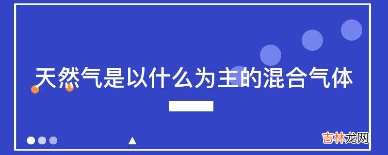 天然气是以什么为主的混合气体