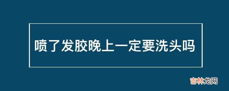 喷了发胶晚上一定要洗头吗