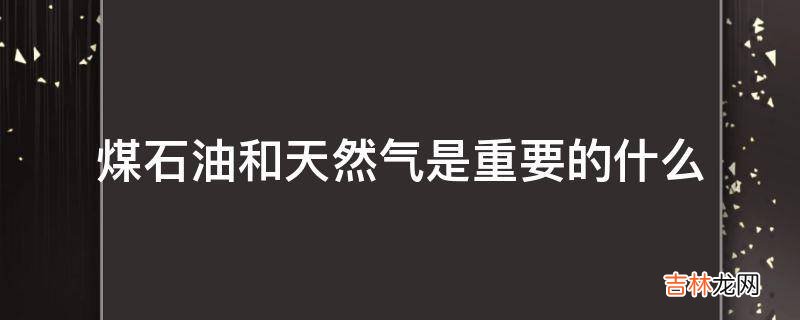 煤石油和天然气是重要的什么