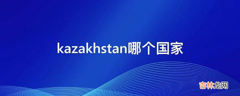kazakhstan哪个国家