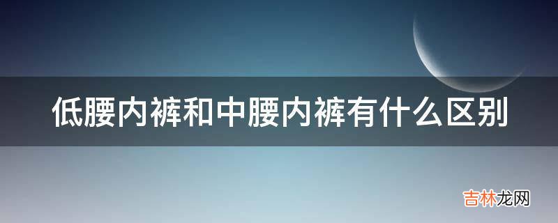 低腰内裤和中腰内裤有什么区别