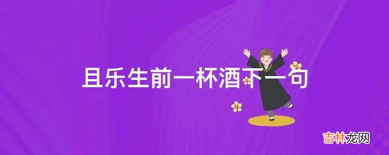 且乐生前一杯酒下一句