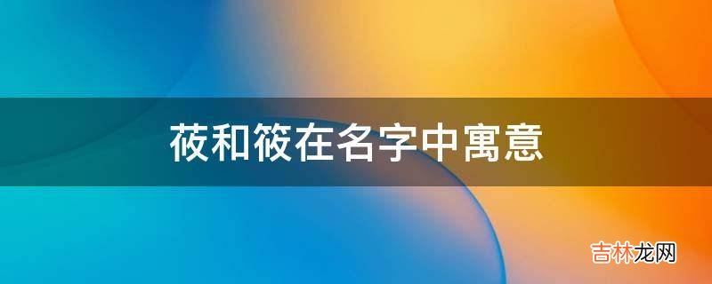 莜和筱在名字中寓意