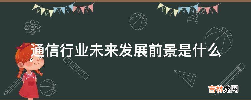 通信行业未来发展前景是什么?