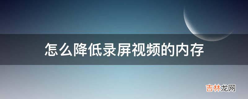 怎么降低录屏视频的内存?