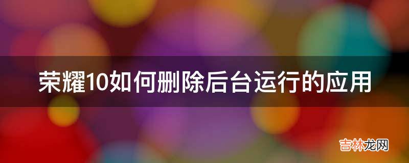荣耀10如何删除后台运行的应用?