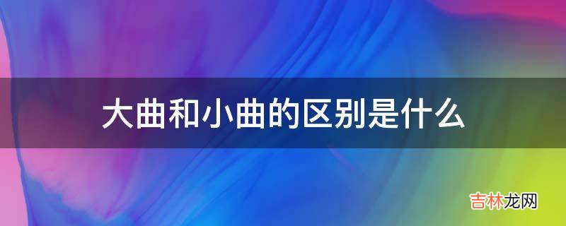 大曲和小曲的区别是什么?