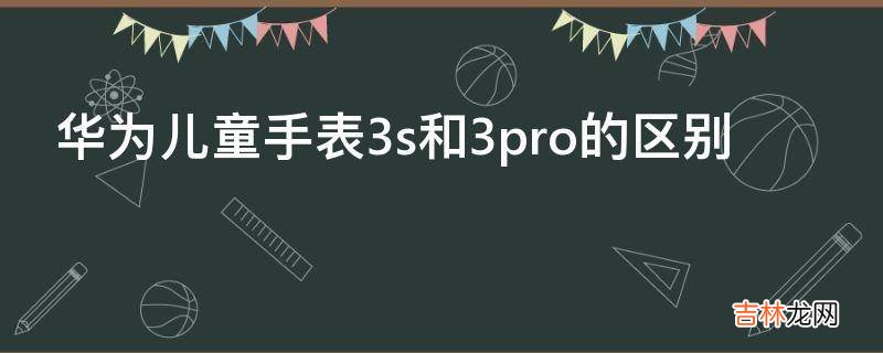 华为儿童手表3s和3pro的区别?