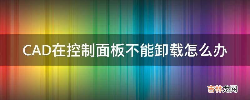 CAD在控制面板不能卸载怎么办?