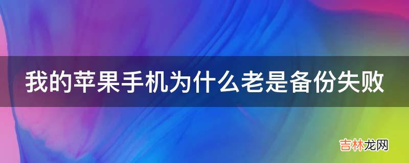 我的苹果手机为什么老是备份失败?