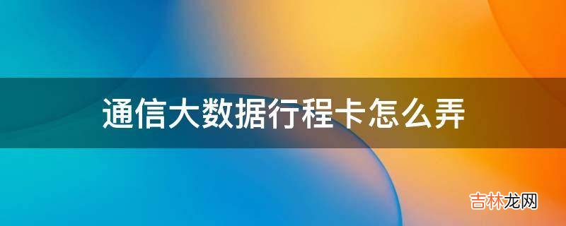 通信大数据行程卡怎么弄?