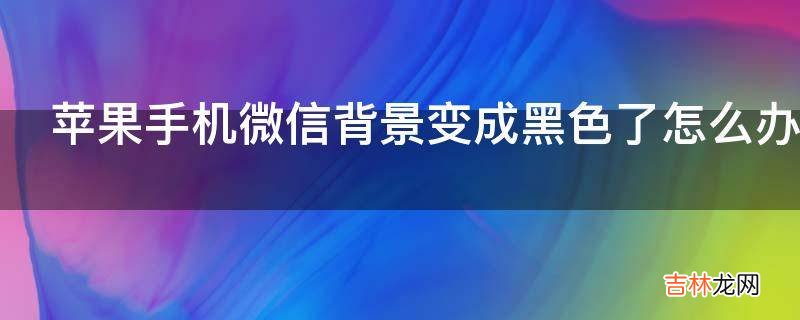 苹果手机微信背景变成黑色了怎么办?