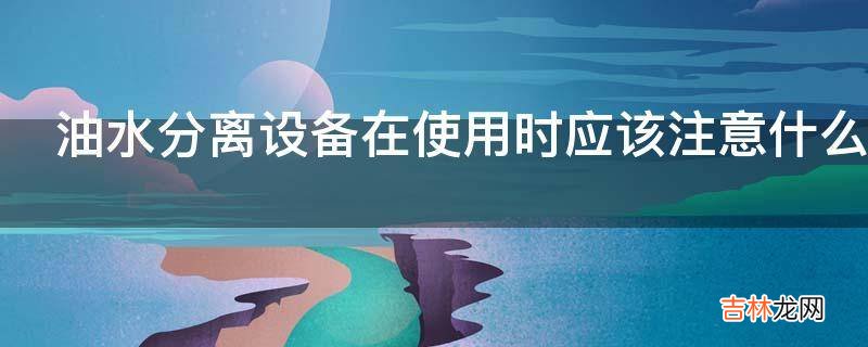 油水分离设备在使用时应该注意什么?
