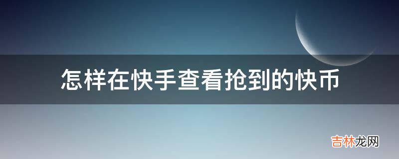 怎样在快手查看抢到的快币?